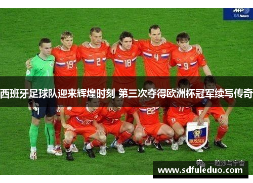 西班牙足球队迎来辉煌时刻 第三次夺得欧洲杯冠军续写传奇