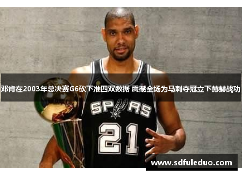 邓肯在2003年总决赛G6砍下准四双数据 震撼全场为马刺夺冠立下赫赫战功