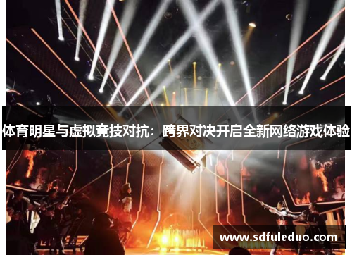 体育明星与虚拟竞技对抗：跨界对决开启全新网络游戏体验