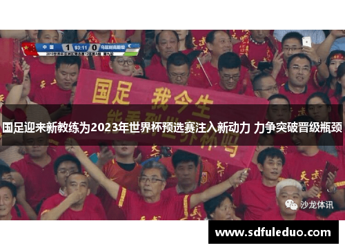 国足迎来新教练为2023年世界杯预选赛注入新动力 力争突破晋级瓶颈