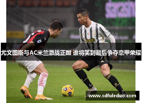 尤文图斯与AC米兰激战正酣 谁将笑到最后争夺意甲荣耀
