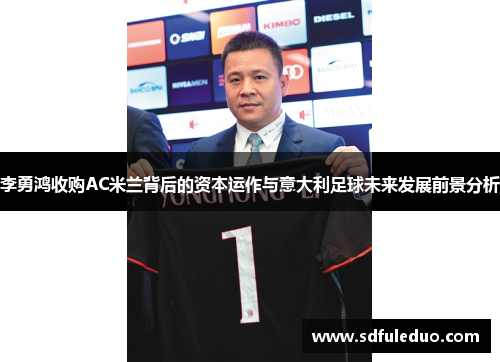 李勇鸿收购AC米兰背后的资本运作与意大利足球未来发展前景分析