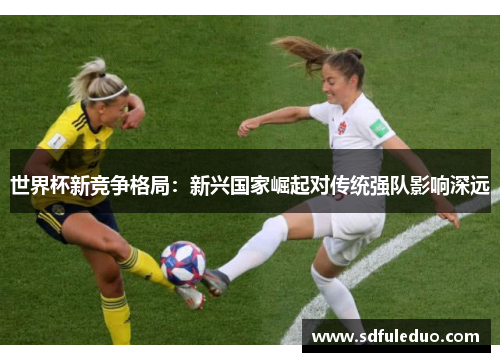 世界杯新竞争格局：新兴国家崛起对传统强队影响深远