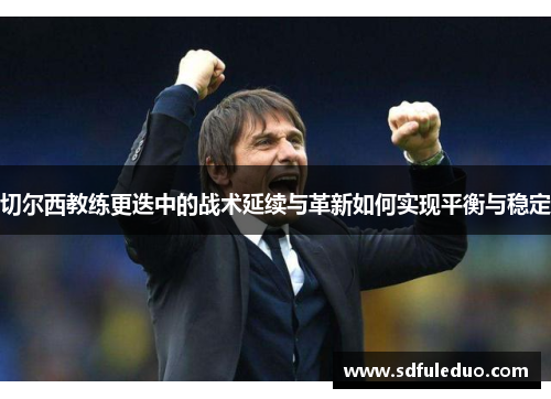 切尔西教练更迭中的战术延续与革新如何实现平衡与稳定
