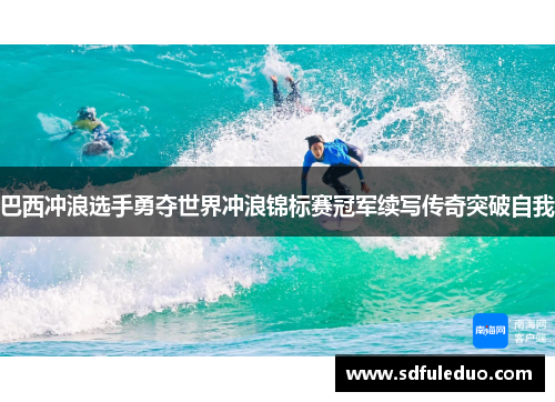 巴西冲浪选手勇夺世界冲浪锦标赛冠军续写传奇突破自我
