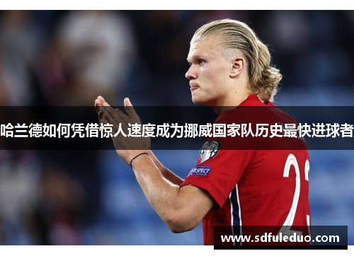 哈兰德如何凭借惊人速度成为挪威国家队历史最快进球者