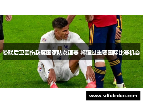 曼联后卫因伤缺席国家队友谊赛 将错过重要国际比赛机会