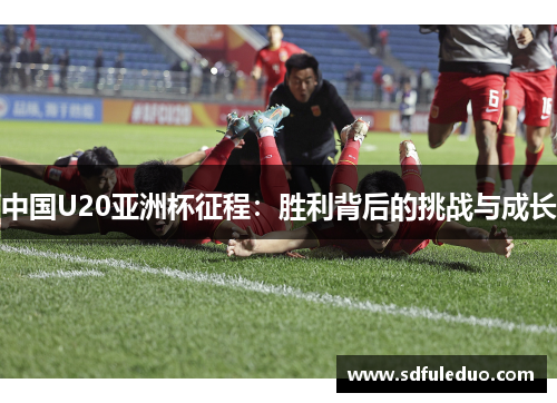 中国U20亚洲杯征程：胜利背后的挑战与成长