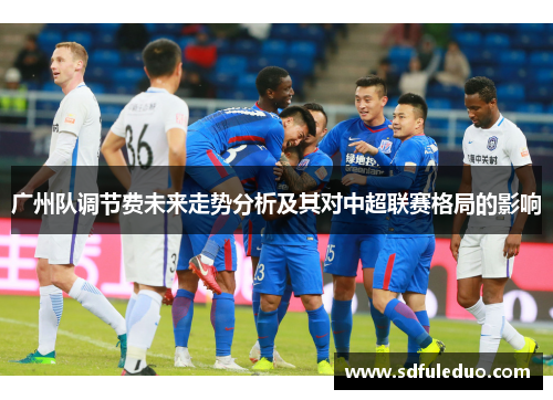 广州队调节费未来走势分析及其对中超联赛格局的影响