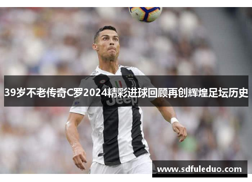 39岁不老传奇C罗2024精彩进球回顾再创辉煌足坛历史
