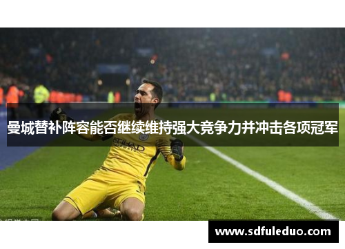 曼城替补阵容能否继续维持强大竞争力并冲击各项冠军