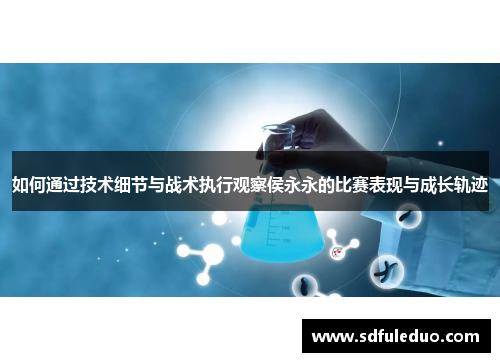 如何通过技术细节与战术执行观察侯永永的比赛表现与成长轨迹