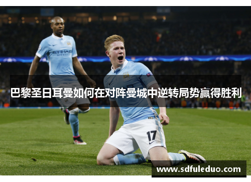 巴黎圣日耳曼如何在对阵曼城中逆转局势赢得胜利