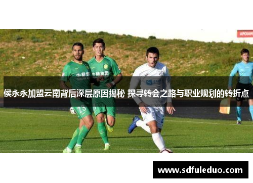 侯永永加盟云南背后深层原因揭秘 探寻转会之路与职业规划的转折点