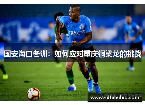 国安海口冬训：如何应对重庆铜梁龙的挑战