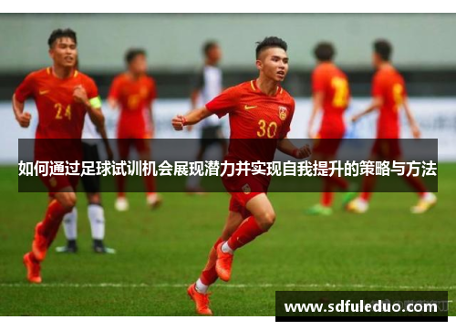 如何通过足球试训机会展现潜力并实现自我提升的策略与方法