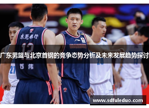 广东男篮与北京首钢的竞争态势分析及未来发展趋势探讨