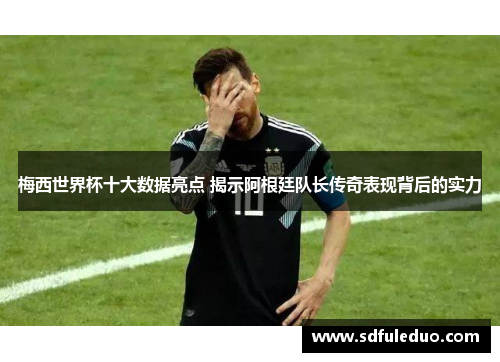 梅西世界杯十大数据亮点 揭示阿根廷队长传奇表现背后的实力