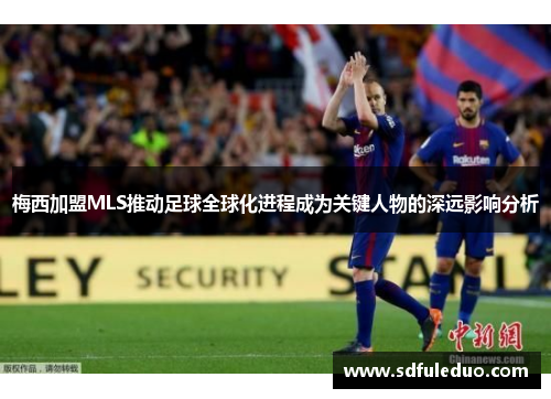 梅西加盟MLS推动足球全球化进程成为关键人物的深远影响分析
