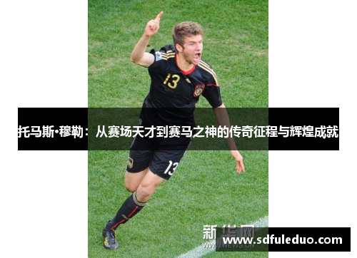 托马斯·穆勒：从赛场天才到赛马之神的传奇征程与辉煌成就