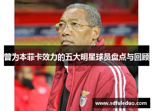 曾为本菲卡效力的五大明星球员盘点与回顾