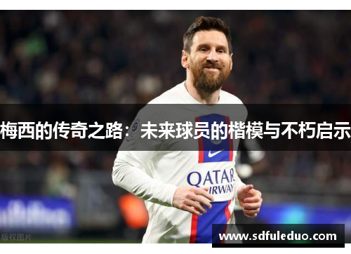 梅西的传奇之路：未来球员的楷模与不朽启示