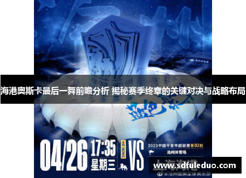 海港奥斯卡最后一舞前瞻分析 揭秘赛季终章的关键对决与战略布局