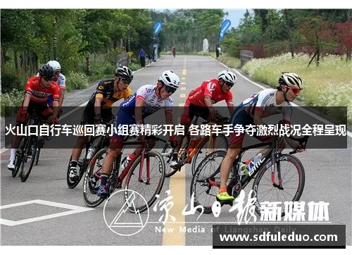 火山口自行车巡回赛小组赛精彩开启 各路车手争夺激烈战况全程呈现