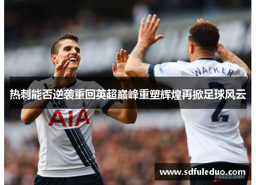 热刺能否逆袭重回英超巅峰重塑辉煌再掀足球风云 热刺能否逆袭重回英超巅峰重塑辉煌再掀足球风云