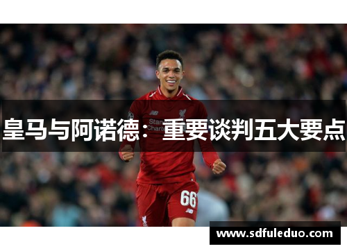 皇马与阿诺德：重要谈判五大要点