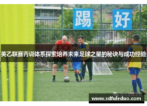 英乙联赛青训体系探索培养未来足球之星的秘诀与成功经验