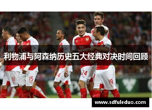 利物浦与阿森纳历史五大经典对决时间回顾 利物浦与阿森纳历史五大经典对决时间回顾