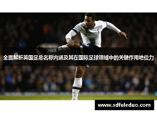全面解析英国足总名称内涵及其在国际足球领域中的关键作用地位力 全面解析英国足总名称内涵及其在国际足球领域中的关键作用地位力