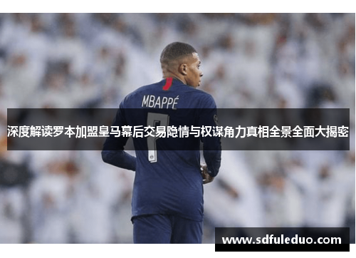 深度解读罗本加盟皇马幕后交易隐情与权谋角力真相全景全面大揭密