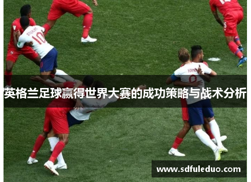 英格兰足球赢得世界大赛的成功策略与战术分析 英格兰足球赢得世界大赛的成功策略与战术分析