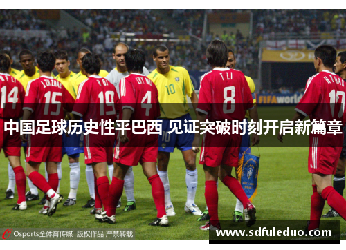 中国足球历史性平巴西 见证突破时刻开启新篇章 中国足球历史性平巴西 见证突破时刻开启新篇章