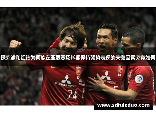 探究浦和红钻为何能在亚冠赛场长期保持强势表现的关键因素究竟如何 探究浦和红钻为何能在亚冠赛场长期保持强势表现的关键因素究竟如何
