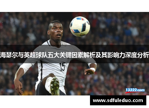 海瑟尔与英超球队五大关键因素解析及其影响力深度分析 海瑟尔与英超球队五大关键因素解析及其影响力深度分析