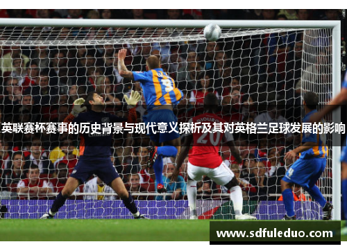 英联赛杯赛事的历史背景与现代意义探析及其对英格兰足球发展的影响