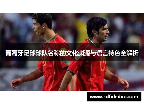 葡萄牙足球球队名称的文化渊源与语言特色全解析 葡萄牙足球球队名称的文化渊源与语言特色全解析