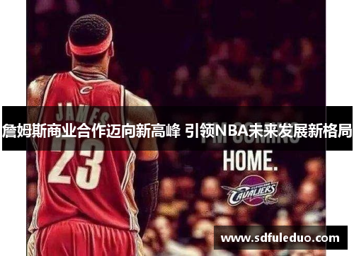 詹姆斯商业合作迈向新高峰 引领NBA未来发展新格局