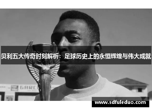 贝利五大传奇时刻解析：足球历史上的永恒辉煌与伟大成就