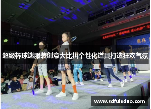 超级杯球迷服装创意大比拼个性化道具打造狂欢气氛